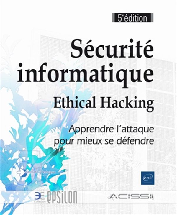 Sécurité informatique - Ethical Hacking : Apprendre l'attaque pour mieux se défendre 5e édition